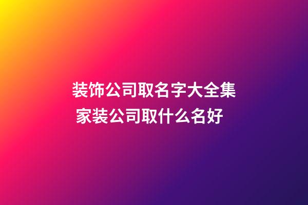 装饰公司取名字大全集 家装公司取什么名好-第1张-公司起名-玄机派